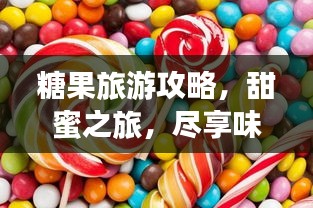 糖果旅游攻略，甜蜜之旅，尽享味觉盛宴！