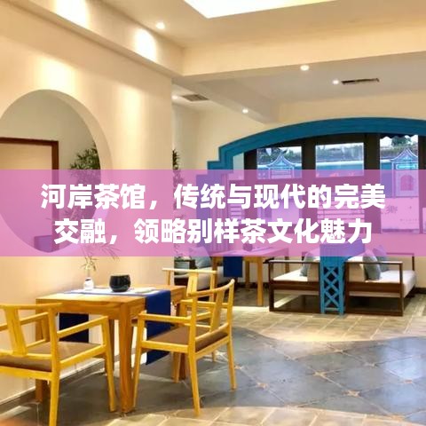 河岸茶馆，传统与现代的完美交融，领略别样茶文化魅力