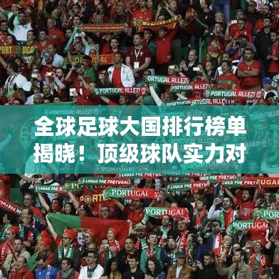 全球足球大国排行榜单揭晓！顶级球队实力对比，谁居榜首？