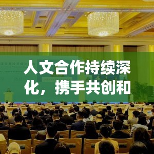 人文合作持续深化，携手共创和谐未来